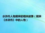 水浒传人物戴宗的相关故事（戴宗 《水浒传》中的人物）