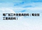 笔厂加工外发是真的吗（笔业加工是真的吗）