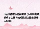 b站短视频功能在哪里（b站短视频模式怎么开 b站短视频功能在哪进入介绍）