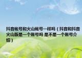 抖音帐号和火山帐号一样吗（抖音和抖音火山版是一个账号吗 是不是一个账号介绍）
