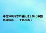 中国环境标志产品认证十环（中国环境标志——十环标志）