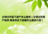 父母过世留下房产怎么继承（父母过世房产如何 继承其名下房屋怎么继承介绍）