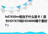 hd7450m相当于什么显卡（显卡HD7470和HD4000哪个更好?）