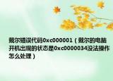 戴尔错误代码0xc000001（戴尔的电脑开机出现的状态是0xc0000034没法操作怎么处理）