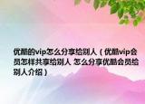优酷的vip怎么分享给别人（优酷vip会员怎样共享给别人 怎么分享优酷会员给别人介绍）