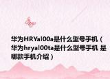 华为HRYal00a是什么型号手机（华为hryal00ta是什么型号手机 是哪款手机介绍）