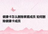 健康卡怎么删除家庭成员 如何删除健康卡成员