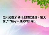 恒大房退了,钱什么时候能退（恒大交了**后可以退房吗介绍）