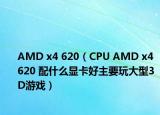 AMD x4 620（CPU AMD x4 620 配什么显卡好主要玩大型3D游戏）