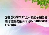 为什么QQ2012上不去显示服务器超时请重试错误代码0x00000001好吗求解