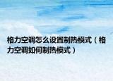 格力空调怎么设置制热模式（格力空调如何制热模式）