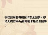 移动宽带看电视很卡怎么回事（移动无线宽带4g看电视卡是怎么回事）