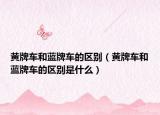 黄牌车和蓝牌车的区别（黄牌车和蓝牌车的区别是什么）