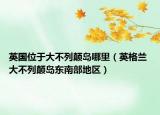 英国位于大不列颠岛哪里（英格兰 大不列颠岛东南部地区）