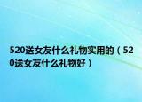 520送女友什么礼物实用的（520送女友什么礼物好）