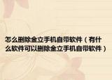 怎么删除金立手机自带软件（有什么软件可以删除金立手机自带软件）