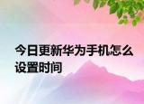 今日更新华为手机怎么设置时间