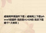 威锋网苹果固件下载（威锋网上下载iphone5的固件 我的是A1429的 我该下载哪个? 大神来）