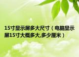 15寸显示屏多大尺寸（电脑显示屏15寸大概多大,多少厘米）
