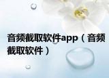 音频截取软件app（音频截取软件）