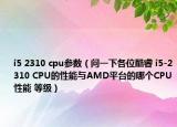 i5 2310 cpu参数（问一下各位酷睿 i5-2310 CPU的性能与AMD平台的哪个CPU性能 等级）