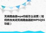 无线路由器wps功能怎么设置（如何修改关闭无线路由器的WPSQSS功能）