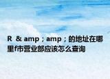 R  & amp；amp；的地址在哪里f市营业部应该怎么查询