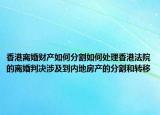 香港离婚财产如何分割如何处理香港法院的离婚判决涉及到内地房产的分割和转移