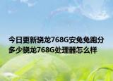 今日更新骁龙768G安兔兔跑分多少骁龙768G处理器怎么样