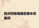 我突然喉咙痛是奥米克隆吗
