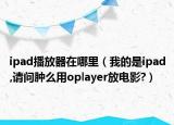 ipad播放器在哪里（我的是ipad,请问肿么用oplayer放电影?）