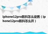 iphone12pro防抖怎么设置（iphone12pro防抖怎么开）