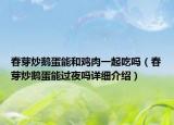 春芽炒鹅蛋能和鸡肉一起吃吗（春芽炒鹅蛋能过夜吗详细介绍）