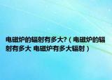 电磁炉的辐射有多大?（电磁炉的辐射有多大 电磁炉有多大辐射）