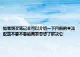 如果想买笔记本可以介绍一下目前的主流配置不要不要被商家忽悠了解决它