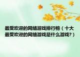 最受欢迎的网络游戏排行榜（十大最受欢迎的网络游戏是什么游戏?）