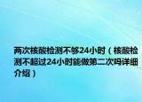 两次核酸检测不够24小时（核酸检测不超过24小时能做第二次吗详细介绍）