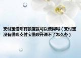支付宝借呗有额度就可以使用吗（支付宝没有借呗支付宝借呗开通不了怎么办）