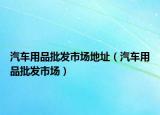 汽车用品批发市场地址（汽车用品批发市场）