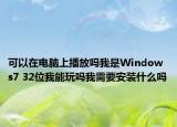 可以在电脑上播放吗我是Windows7 32位我能玩吗我需要安装什么吗