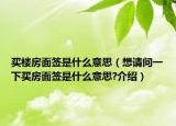 买楼房面签是什么意思（想请问一下买房面签是什么意思?介绍）