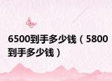 6500到手多少钱（5800到手多少钱）