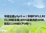 华硕主板p5pl2-e（华硕P5PL2,REV1.00的主板,BIOS是最高的1808,能配E2200的CPU吗?）