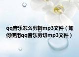 qq音乐怎么剪辑mp3文件（如何使用qq音乐剪切mp3文件）