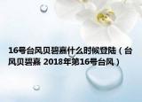 16号台风贝碧嘉什么时候登陆（台风贝碧嘉 2018年第16号台风）