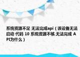 系统资源不足 无法完成api（该设备无法启动 代码 10 系统资源不够,无法完成 API为什么）