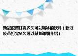 新冠疫苗打完多久可以喝冰的饮料（新冠疫苗打完多久可以献血详细介绍）