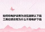 如何将电驴设置为浏览器默认下载工具右键还有为什么不用电驴下载