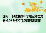 想问一下联想的10寸笔记本型号是s100 N455可以用吗谢谢你
