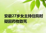 安徽27岁女主持住院时疑因药物致死